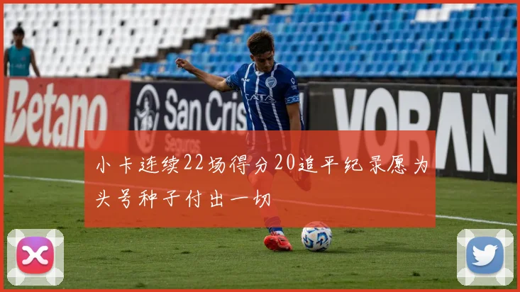 小卡连续22场得分20追平纪录愿为头号种子付出一切