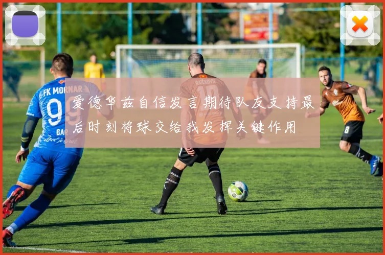 爱德华兹自信发言期待队友支持最后时刻将球交给我发挥关键作用