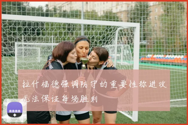 拉什福德强调防守的重要性称进攻无法保证每场胜利