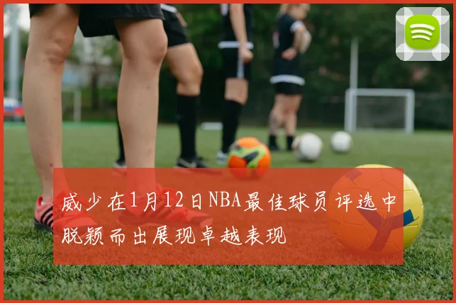 威少在1月12日NBA最佳球员评选中脱颖而出展现卓越表现