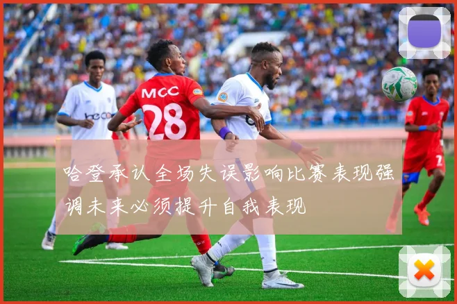 哈登承认全场失误影响比赛表现强调未来必须提升自我表现