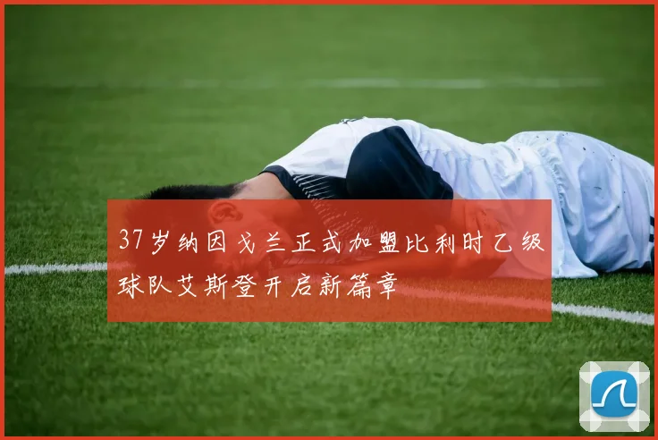 37岁纳因戈兰正式加盟比利时乙级球队艾斯登开启新篇章