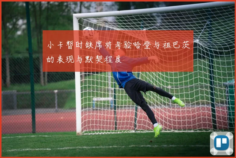 小卡暂时缺席将考验哈登与祖巴茨的表现与默契程度