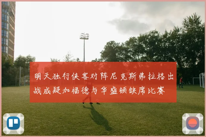 明天独行侠客对阵尼克斯弗拉格出战成疑加福德与华盛顿缺席比赛