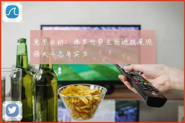 意甲分析：佛罗伦萨主场迎战展现强大斗志与实力