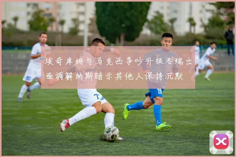 埃奇库姆与马克西争吵升级洛瑞出面调解纳斯暗示其他人保持沉默