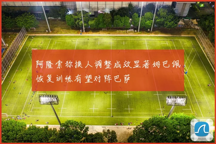 阿隆索称换人调整成效显著姆巴佩恢复训练有望对阵巴萨